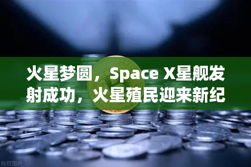火星梦圆,Space X星舰发射成功,火星殖民迎来新纪元—兼谈数字金融的星际想象-第1张图片-欧易交易所 火星梦圆,Space X星舰发射成功,火星殖民迎来新纪元—兼谈数字金融的星际想象-第1张图片-欧易交易所