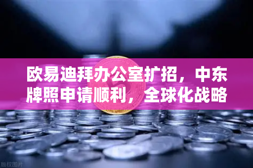 欧易迪拜办公室扩招，中东牌照申请顺利，全球化战略再提速-第1张图片-欧易交易所