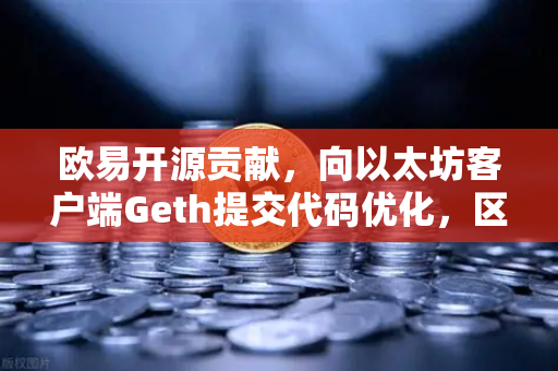 欧易开源贡献,向以太坊客户端Geth提交代码优化,区块链技术的新里程碑-第1张图片-欧易交易所 欧易开源贡献,向以太坊客户端Geth提交代码优化,区块链技术的新里程碑-第1张图片-欧易交易所
