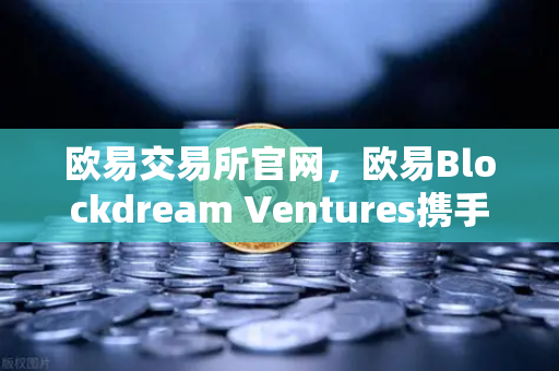 欧易交易所官网，欧易Blockdream Ventures携手全球黑客马拉松，加速加密经济繁荣