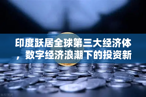 印度跃居全球第三大经济体，数字经济浪潮下的投资新机遇与欧易交易所的角色