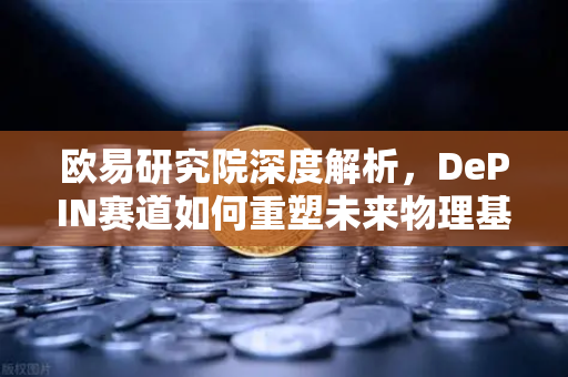 欧易研究院深度解析，DePIN赛道如何重塑未来物理基础设施？
