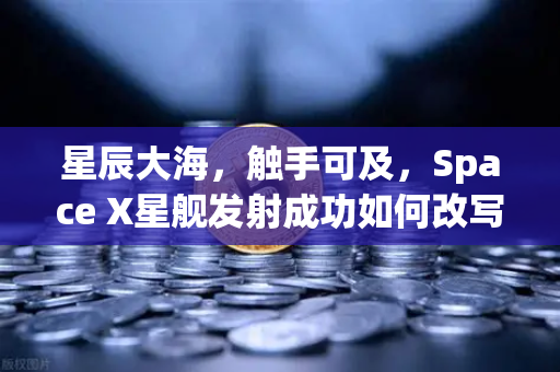 星辰大海，触手可及，Space X星舰发射成功如何改写人类命运？