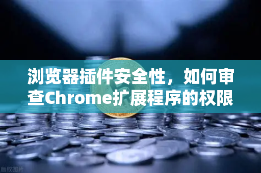 浏览器插件安全性，如何审查Chrome扩展程序的权限？