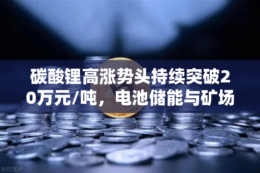 碳酸锂高涨势头持续突破20万元/吨，电池储能与矿场供电成本迎来双重变革
