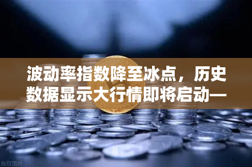 波动率指数降至冰点，历史数据显示大行情即将启动—欧易交易所官网深度解读