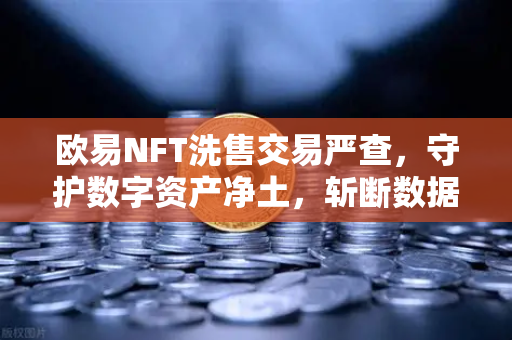 欧易NFT洗售交易严查,守护数字资产净土,斩断数据注水黑手-第1张图片-欧易交易所 欧易NFT洗售交易严查,守护数字资产净土,斩断数据注水黑手-第1张图片-欧易交易所