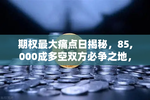 期权最大痛点日揭秘，85,000成多空双方必争之地，欧易交易所官网深度解析
