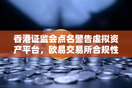 香港证监会点名警告虚拟资产平台，欧易交易所合规性引发市场关注