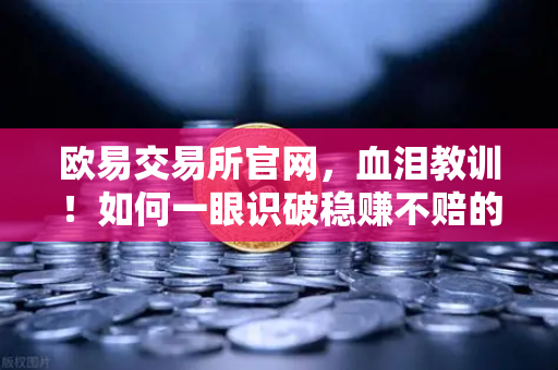 欧易交易所官网，血泪教训！如何一眼识破稳赚不赔的投资杀猪盘？