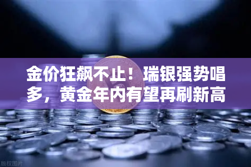 金价狂飙不止！瑞银强势唱多，黄金年内有望再刷新高，避险情绪全面升温