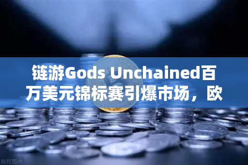 链游Gods Unchained百万美元锦标赛引爆市场，欧易交易所官网成玩家首选平台