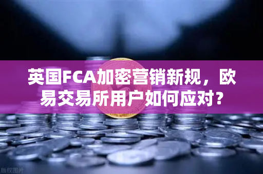 英国FCA加密营销新规，欧易交易所用户如何应对？