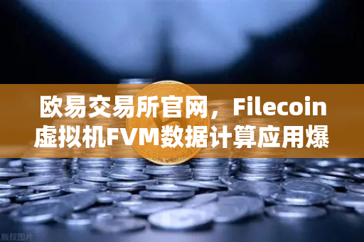 欧易交易所官网，Filecoin虚拟机FVM数据计算应用爆发式增长，生态迎来新拐点