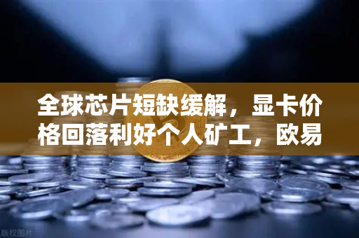 全球芯片短缺缓解，显卡价格回落利好个人矿工，欧易交易所官网最新动态解析