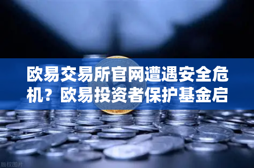 欧易交易所官网遭遇安全危机？欧易投资者保护基金启动预案全面解读