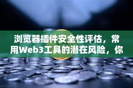 浏览器插件安全性评估，常用Web3工具的潜在风险，你中招了吗？