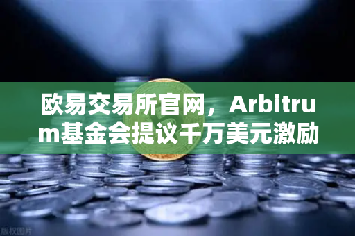 欧易交易所官网，Arbitrum基金会提议千万美元激励计划，开发者生态迎来新机遇