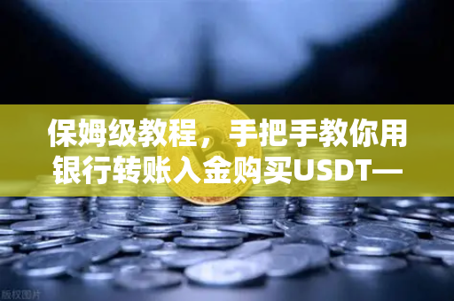 保姆级教程，手把手教你用银行转账入金购买USDT—欧易交易所最新操作指南