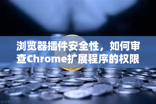 浏览器插件安全性，如何审查Chrome扩展程序的权限？以欧易交易所官网为例