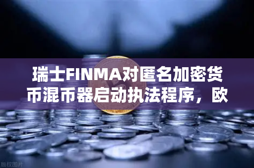 瑞士FINMA对匿名加密货币混币器启动执法程序，欧易交易所用户需警惕隐私工具风险