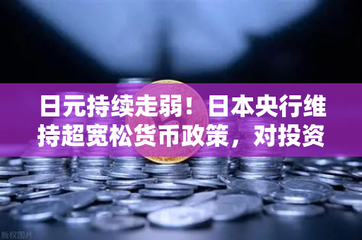 日元持续走弱！日本央行维持超宽松货币政策，对投资者意味着什么？