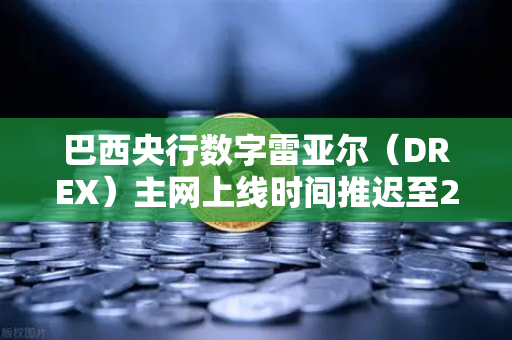 巴西央行数字雷亚尔（DREX）主网上线时间推迟至2027年，全球数字货币格局的变数-第1张图片-欧易交易所