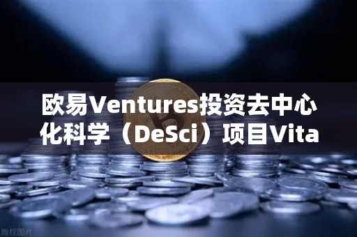 欧易Ventures投资去中心化科学（DeSci）项目VitaDAO，Web3赋能科研创新的新篇章