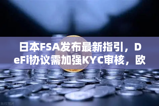 日本FSA发布最新指引，DeFi协议需加强KYC审核，欧易交易所官网合规进程加速