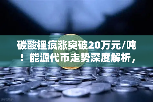 碳酸锂疯涨突破20万元/吨!能源代币走势深度解析,期货市场迎来新变局-第1张图片-欧易交易所 碳酸锂疯涨突破20万元/吨!能源代币走势深度解析,期货市场迎来新变局-第1张图片-欧易交易所
