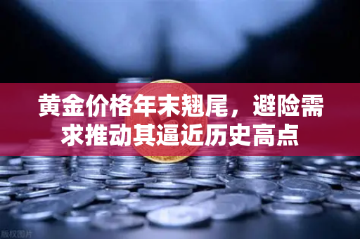 黄金价格年末翘尾，避险需求推动其逼近历史高点