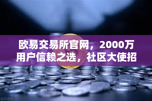 欧易交易所官网，2000万用户信赖之选，社区大使招募计划重磅开启-第1张图片-欧易交易所