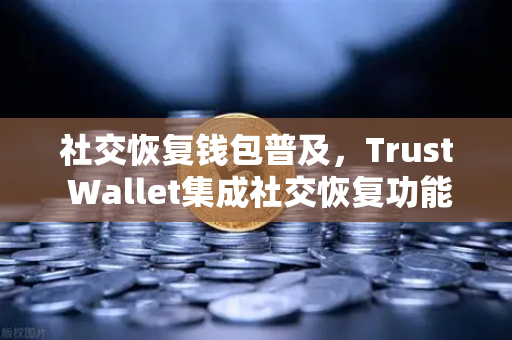 社交恢复钱包普及，Trust Wallet集成社交恢复功能，你的数字资产安全再升级