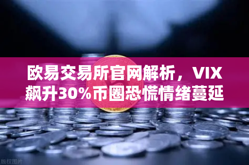 欧易交易所官网解析，VIX飙升30%币圈恐慌情绪蔓延，投资者如何应对？