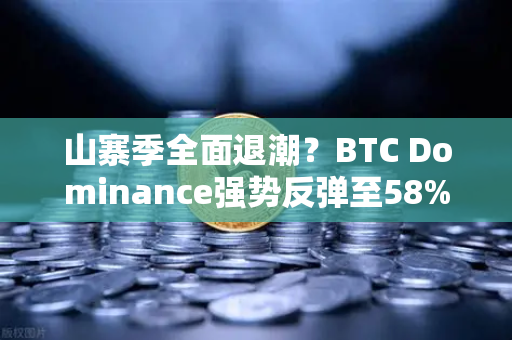 山寨季全面退潮？BTC Dominance强势反弹至58%上方—市场风向标已悄然转向