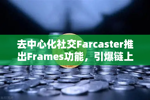去中心化社交Farcaster推出Frames功能，引爆链上互动新纪元