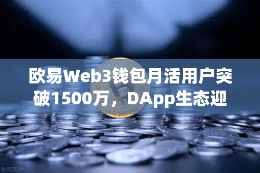 欧易Web3钱包月活用户突破1500万，DApp生态迎来爆发式增长