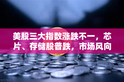 美股三大指数涨跌不一，芯片、存储股普跌，市场风向标与投资策略解析