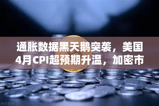 通胀数据黑天鹅突袭，美国4月CPI超预期升温，加密市场流动性遭遇冰火考验
