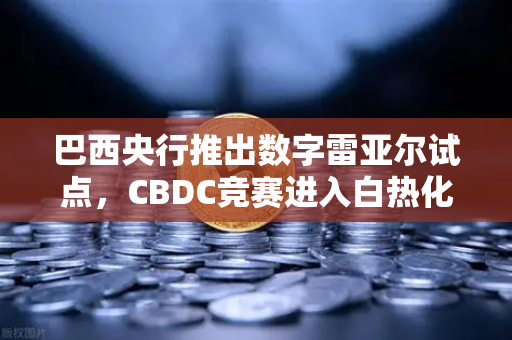 巴西央行推出数字雷亚尔试点，CBDC竞赛进入白热化，全球数字货币博弈新格局