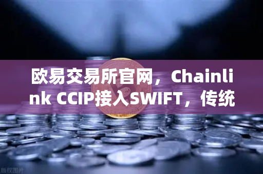 欧易交易所官网，Chainlink CCIP接入SWIFT，传统金融与链上资产互通开启新纪元