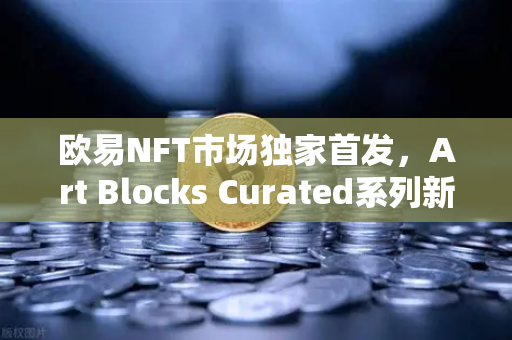 欧易NFT市场独家首发，Art Blocks Curated系列新艺术家作品，数字艺术收藏新纪元