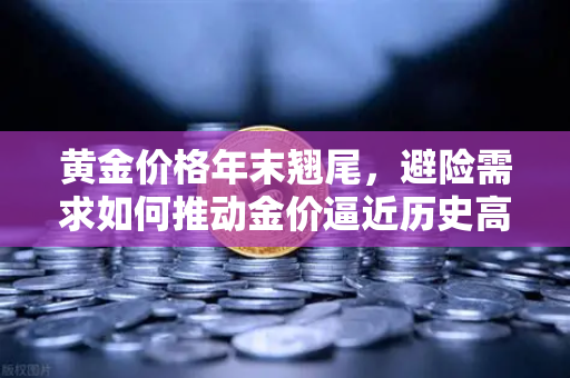 黄金价格年末翘尾，避险需求如何推动金价逼近历史高点？