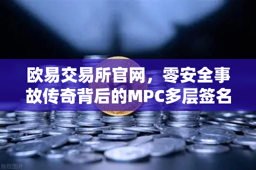 欧易交易所官网，零安全事故传奇背后的MPC多层签名钱包技术解密