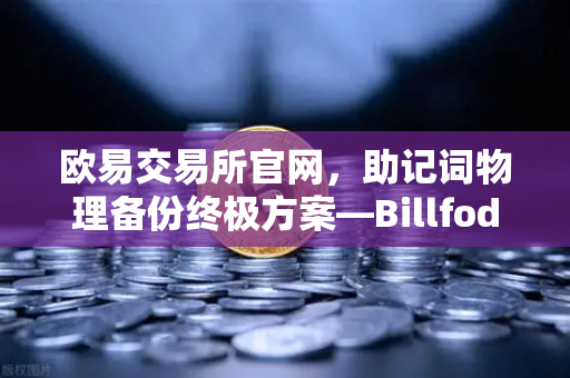 欧易交易所官网，助记词物理备份终极方案—Billfodl不锈钢助记词板防腐蚀测试深度解析
