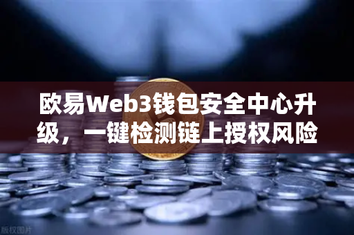 欧易Web3钱包安全中心升级，一键检测链上授权风险与恶意合约，守护你的数字资产