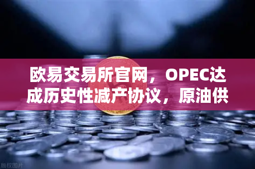 欧易交易所官网，OPEC达成历史性减产协议，原油供应将进一步收紧