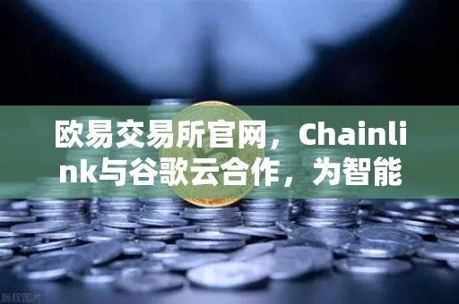 欧易交易所官网，Chainlink与谷歌云合作，为智能合约注入天气数据新动能