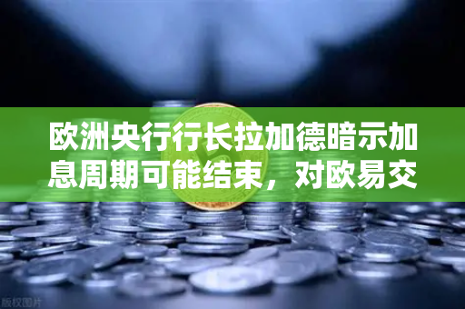 欧洲央行行长拉加德暗示加息周期可能结束，对欧易交易所官网投资者的深远影响
