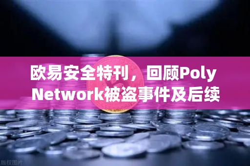 欧易安全特刊，回顾Poly Network被盗事件及后续追回过程—一次跨链安全的里程碑
